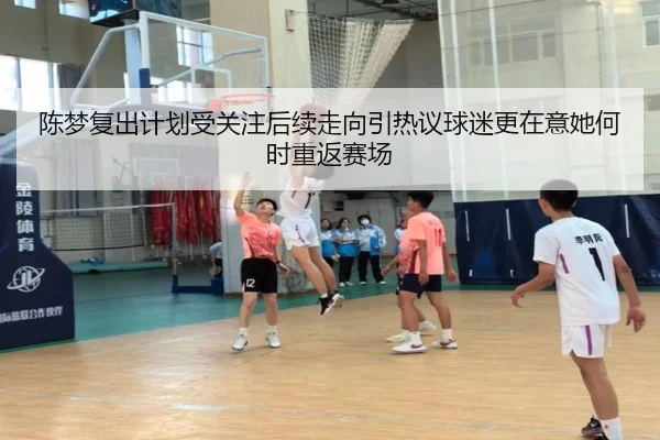 陈梦复出计划受关注后续走向引热议球迷更在意她何时重返赛场