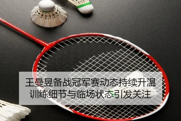 王曼昱备战冠军赛动态持续升温 训练细节与临场状态引发关注