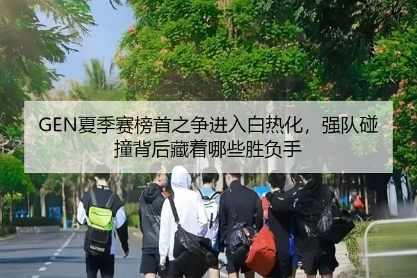 GEN夏季赛榜首之争进入白热化，强队碰撞背后藏着哪些胜负手