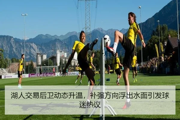 湖人交易后卫动态升温，补强方向浮出水面引发球迷热议